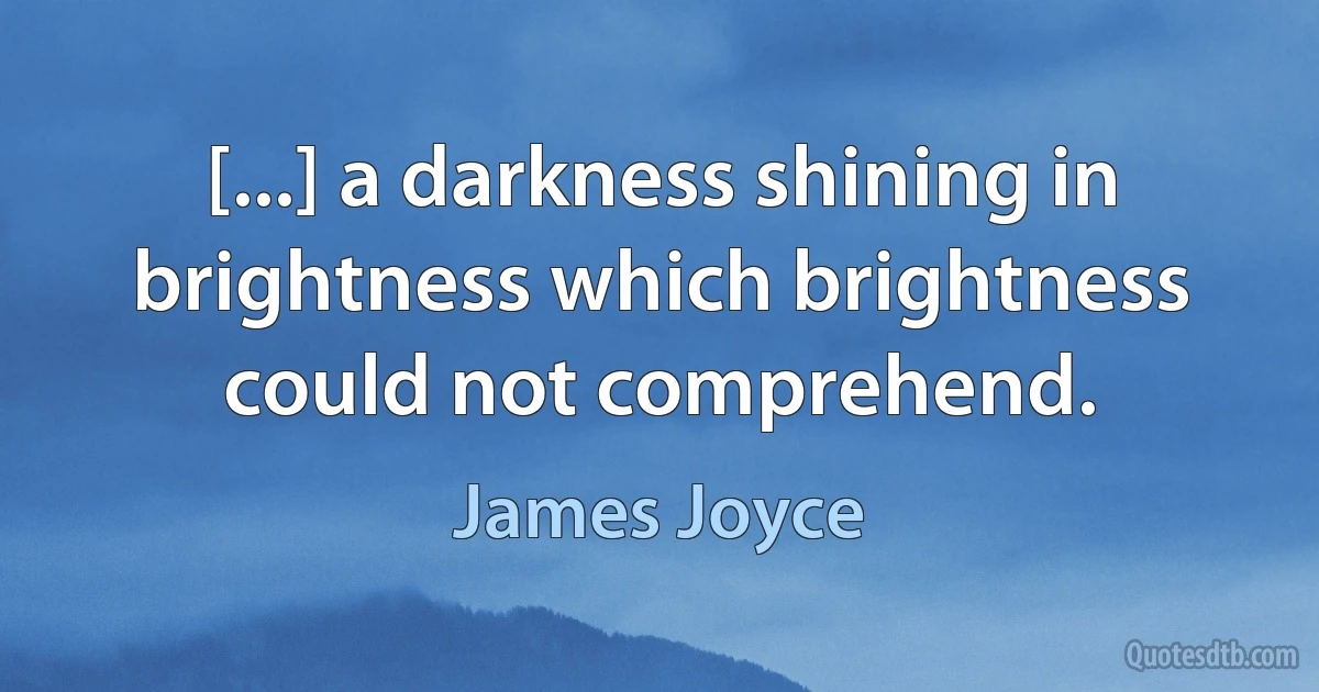 [...] a darkness shining in brightness which brightness could not comprehend. (James Joyce)