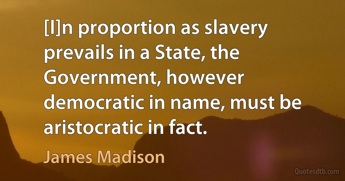 [I]n proportion as slavery prevails in a State, the Government, however democratic in name, must be aristocratic in fact. (James Madison)