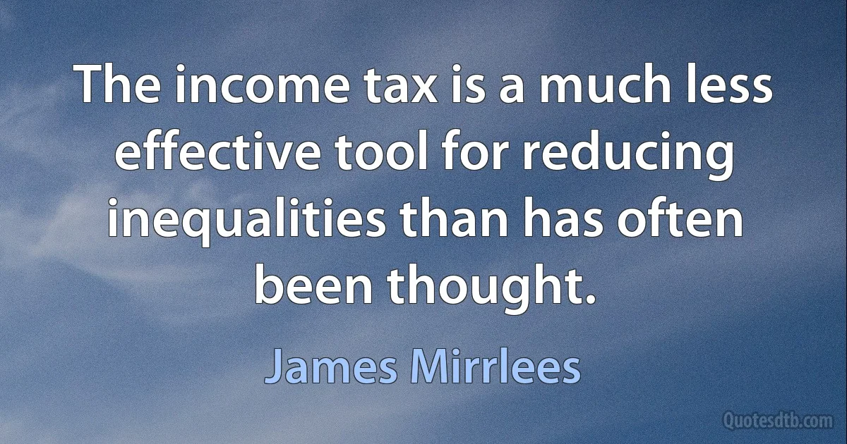 The income tax is a much less effective tool for reducing inequalities than has often been thought. (James Mirrlees)