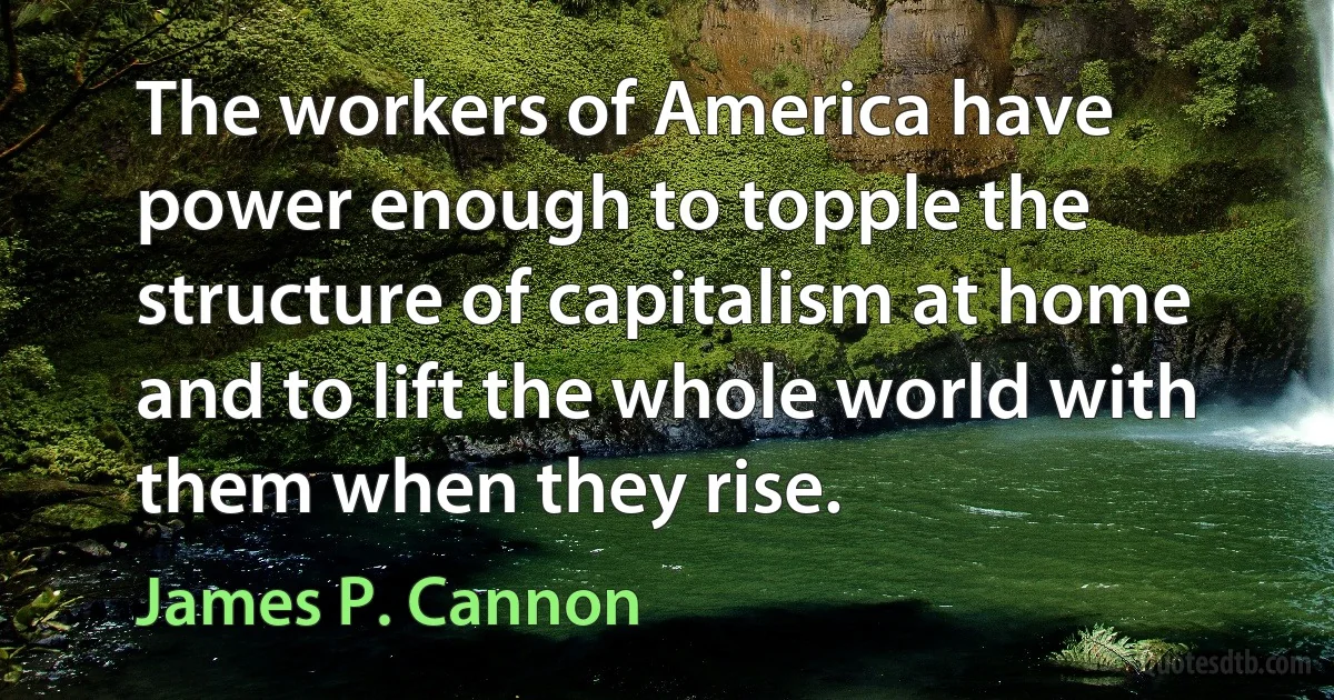 The workers of America have power enough to topple the structure of capitalism at home and to lift the whole world with them when they rise. (James P. Cannon)