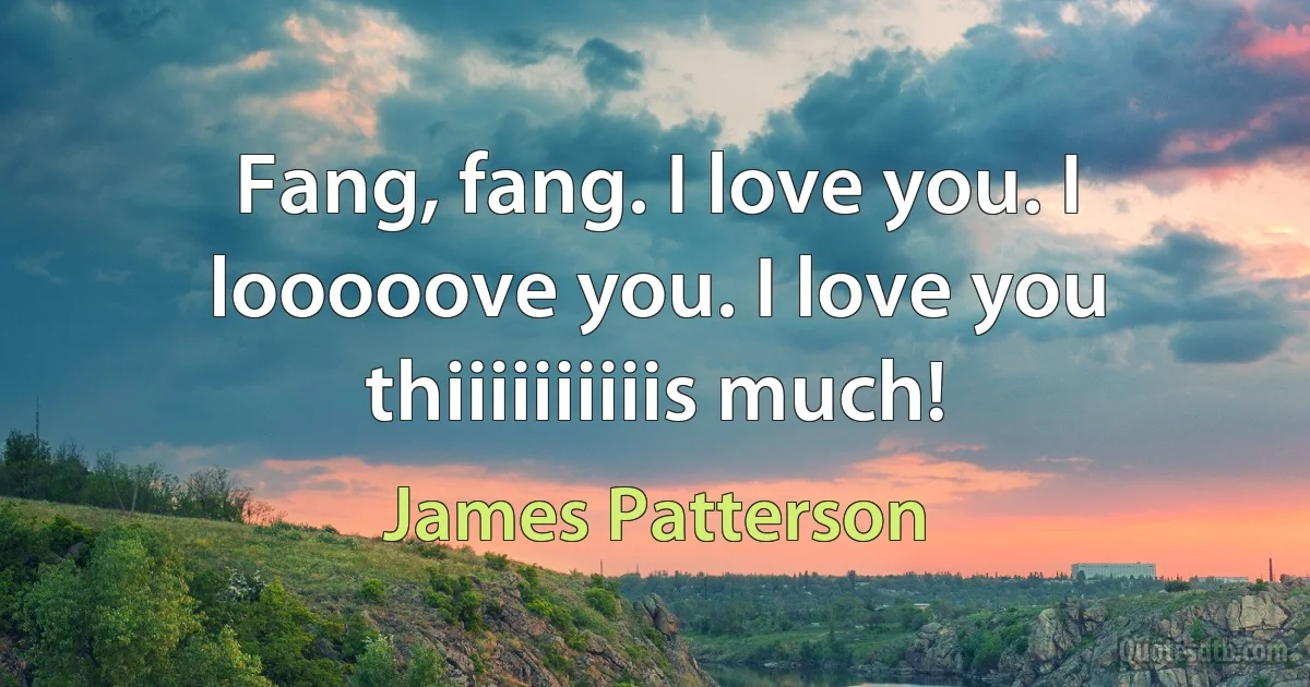 Fang, fang. I love you. I looooove you. I love you thiiiiiiiiiis much! (James Patterson)