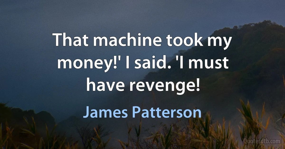 That machine took my money!' I said. 'I must have revenge! (James Patterson)