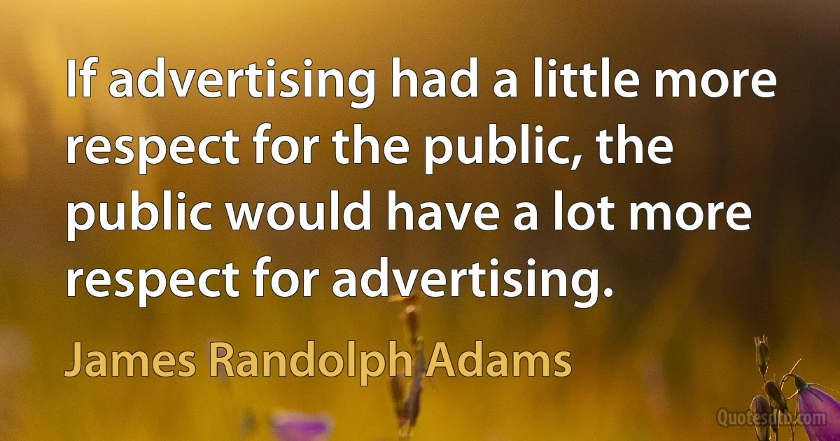 If advertising had a little more respect for the public, the public would have a lot more respect for advertising. (James Randolph Adams)