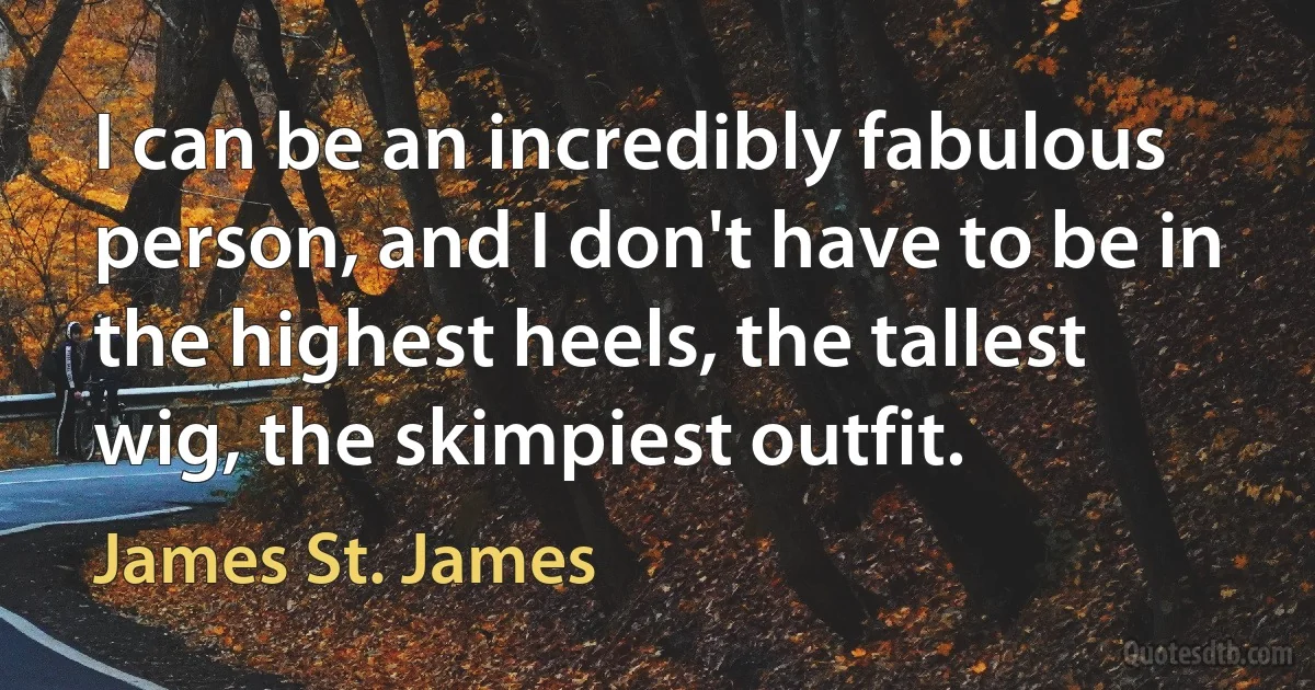 I can be an incredibly fabulous person, and I don't have to be in the highest heels, the tallest wig, the skimpiest outfit. (James St. James)