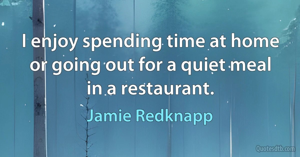 I enjoy spending time at home or going out for a quiet meal in a restaurant. (Jamie Redknapp)