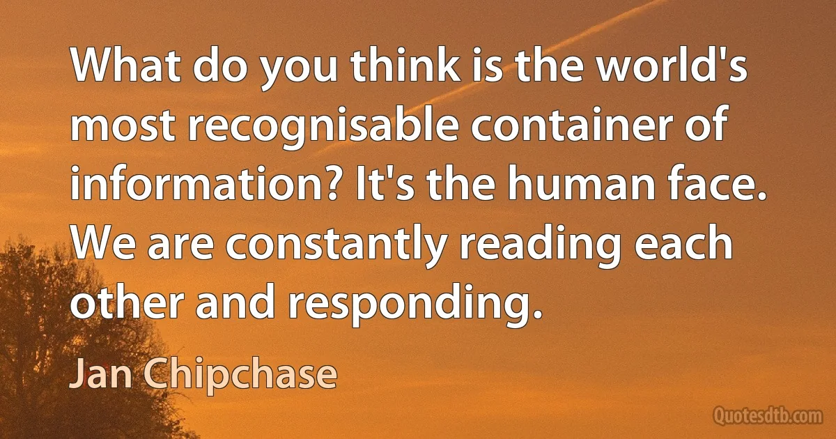 What do you think is the world's most recognisable container of information? It's the human face. We are constantly reading each other and responding. (Jan Chipchase)