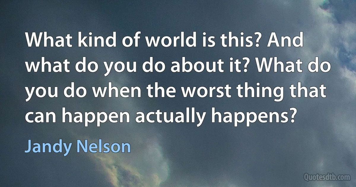 What kind of world is this? And what do you do about it? What do you do when the worst thing that can happen actually happens? (Jandy Nelson)