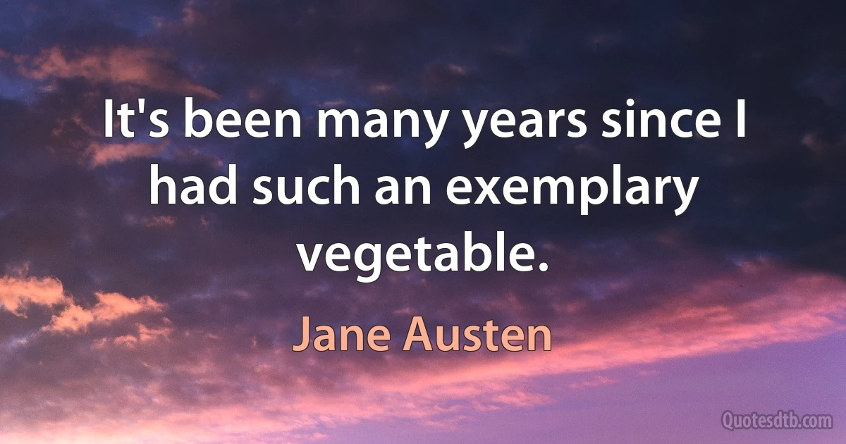 It's been many years since I had such an exemplary vegetable. (Jane Austen)