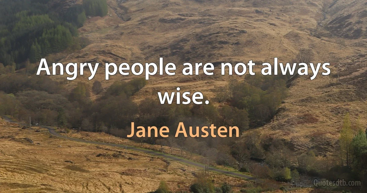 Angry people are not always wise. (Jane Austen)