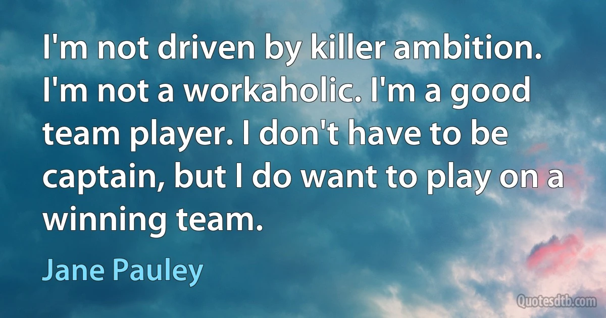 I'm not driven by killer ambition. I'm not a workaholic. I'm a good team player. I don't have to be captain, but I do want to play on a winning team. (Jane Pauley)