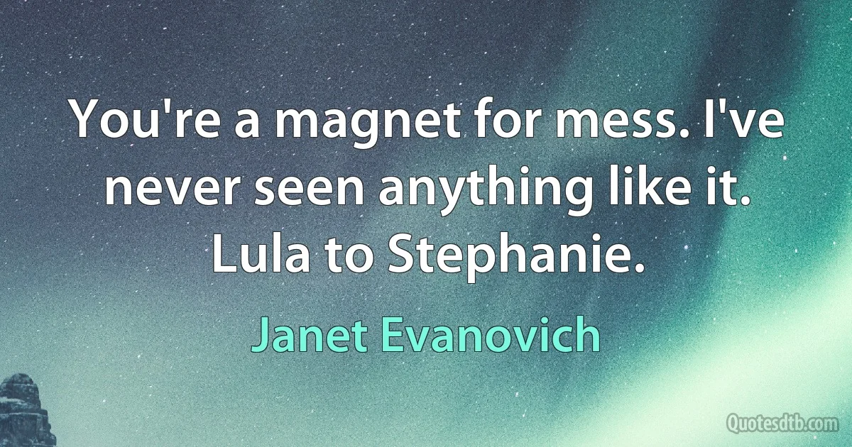 You're a magnet for mess. I've never seen anything like it.
Lula to Stephanie. (Janet Evanovich)