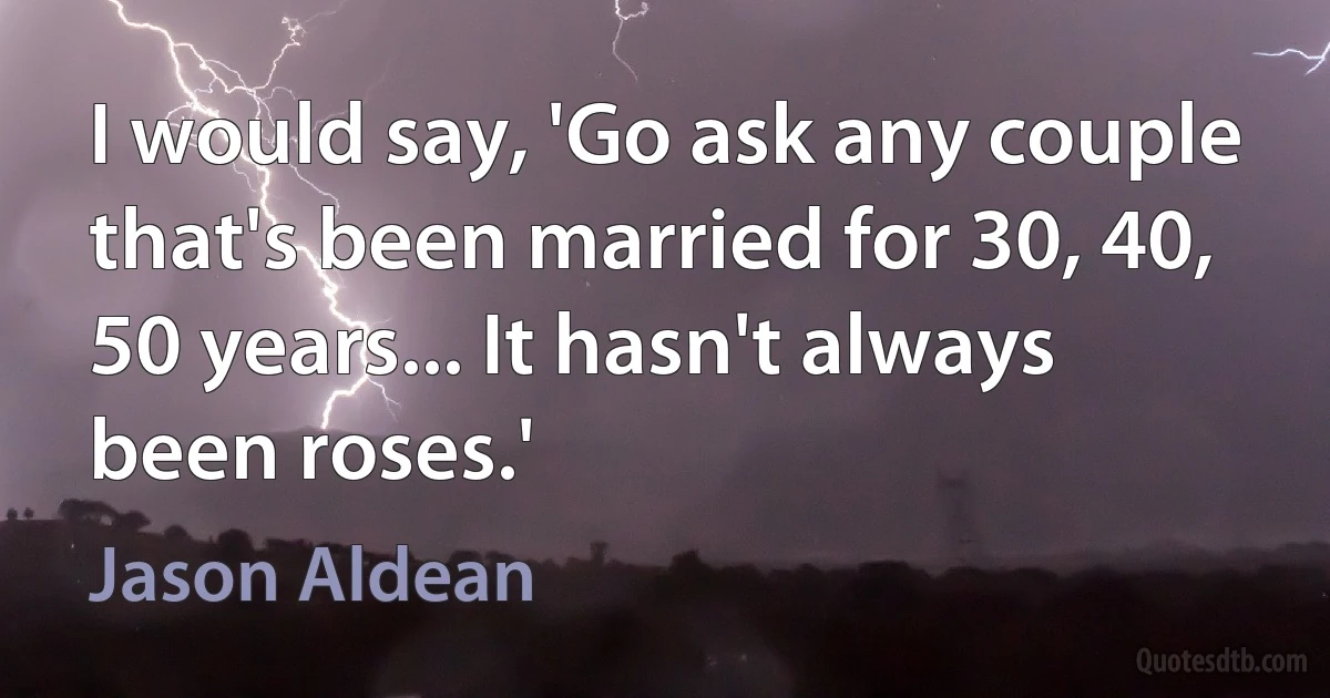 I would say, 'Go ask any couple that's been married for 30, 40, 50 years... It hasn't always been roses.' (Jason Aldean)