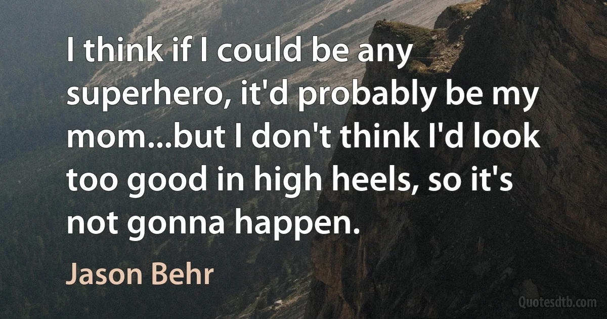 I think if I could be any superhero, it'd probably be my mom...but I don't think I'd look too good in high heels, so it's not gonna happen. (Jason Behr)