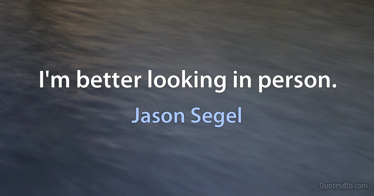 I'm better looking in person. (Jason Segel)