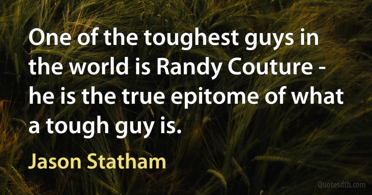 One of the toughest guys in the world is Randy Couture - he is the true epitome of what a tough guy is. (Jason Statham)