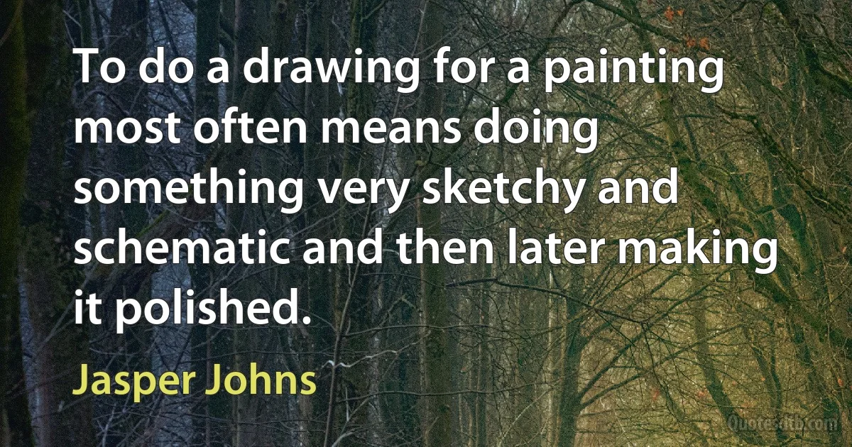 To do a drawing for a painting most often means doing something very sketchy and schematic and then later making it polished. (Jasper Johns)