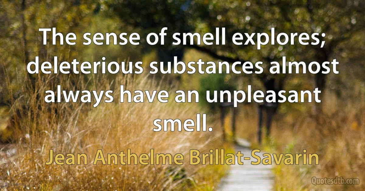 The sense of smell explores; deleterious substances almost always have an unpleasant smell. (Jean Anthelme Brillat-Savarin)