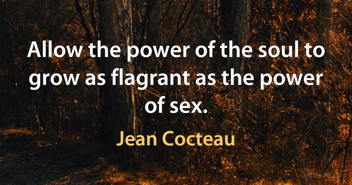 Allow the power of the soul to grow as flagrant as the power of sex. (Jean Cocteau)