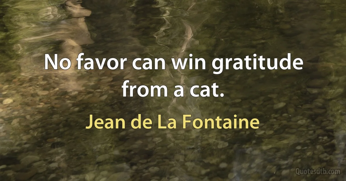 No favor can win gratitude from a cat. (Jean de La Fontaine)