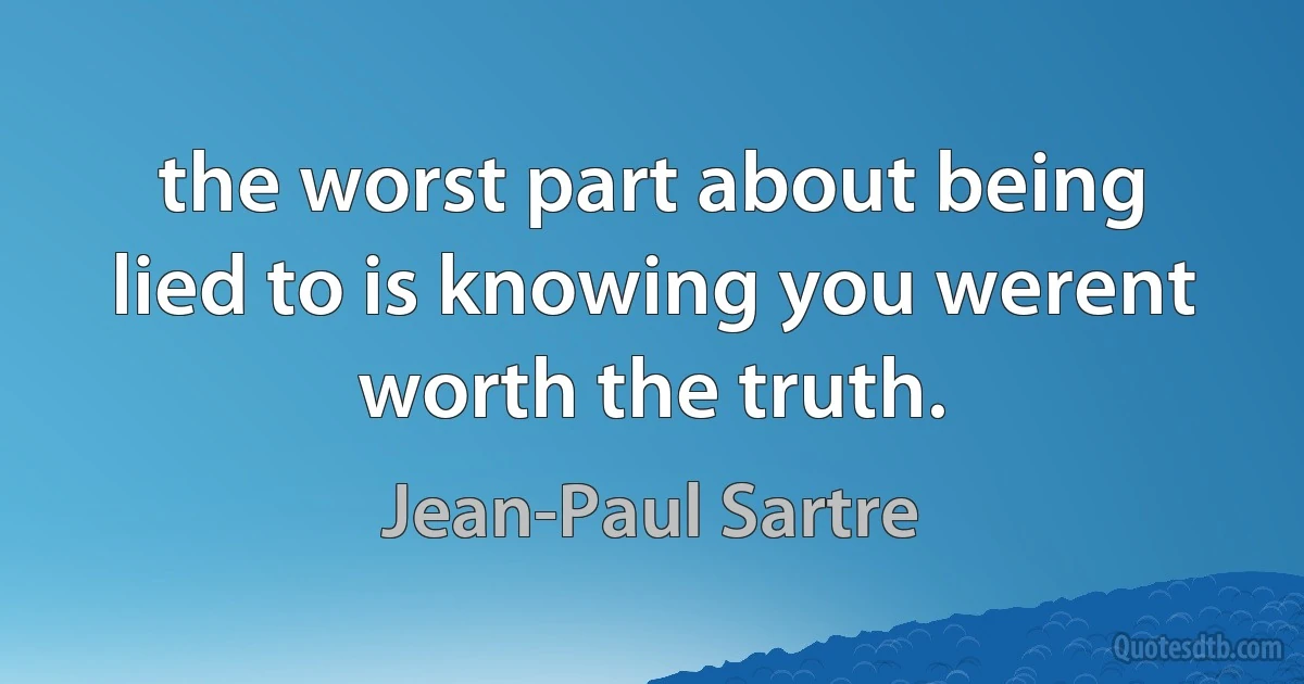 the worst part about being lied to is knowing you werent worth the truth. (Jean-Paul Sartre)