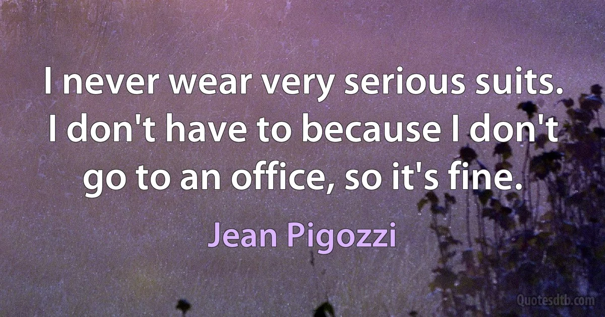 I never wear very serious suits. I don't have to because I don't go to an office, so it's fine. (Jean Pigozzi)