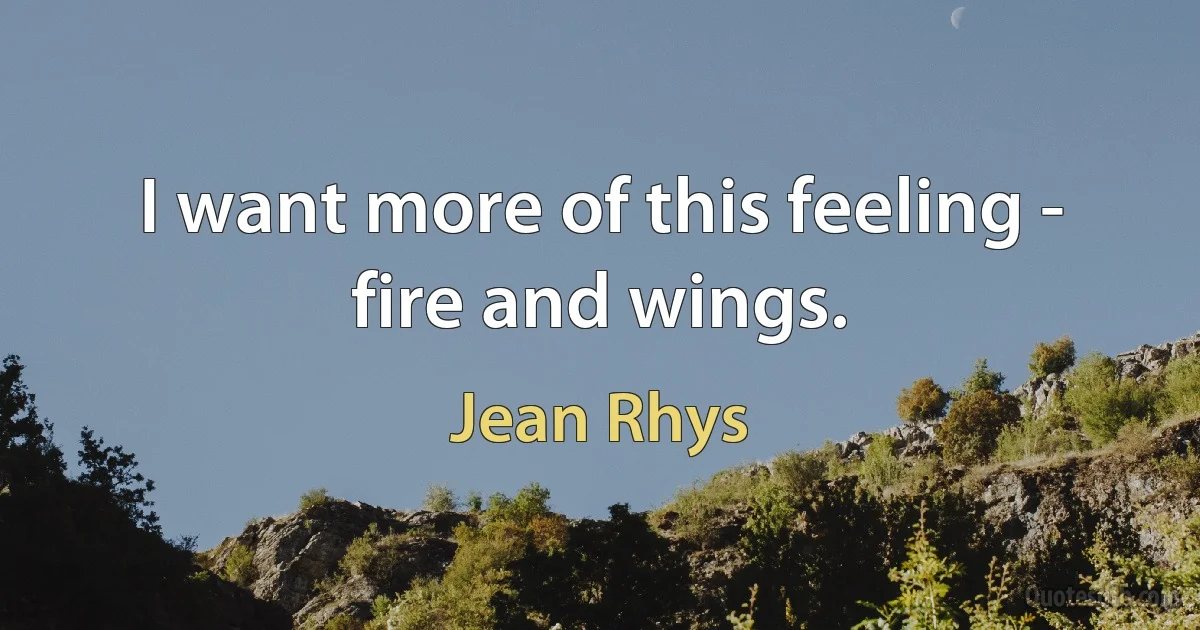 I want more of this feeling - fire and wings. (Jean Rhys)