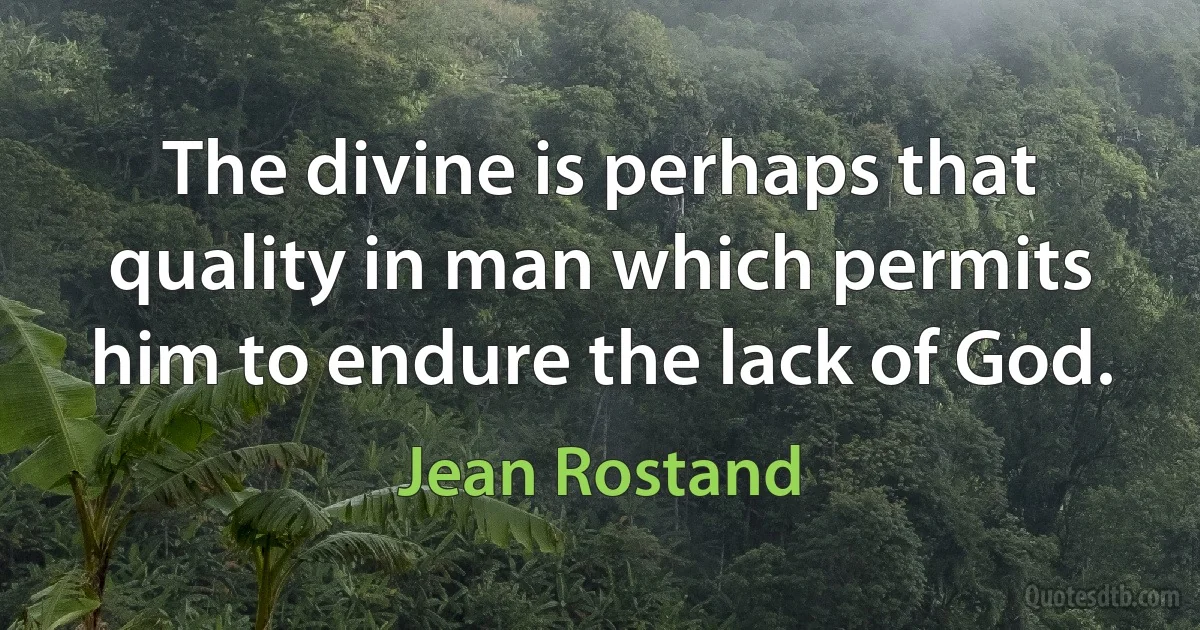 The divine is perhaps that quality in man which permits him to endure the lack of God. (Jean Rostand)