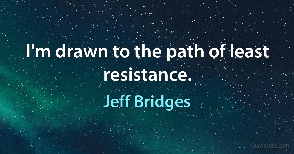 I'm drawn to the path of least resistance. (Jeff Bridges)