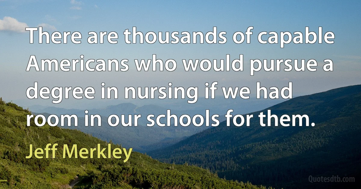 There are thousands of capable Americans who would pursue a degree in nursing if we had room in our schools for them. (Jeff Merkley)