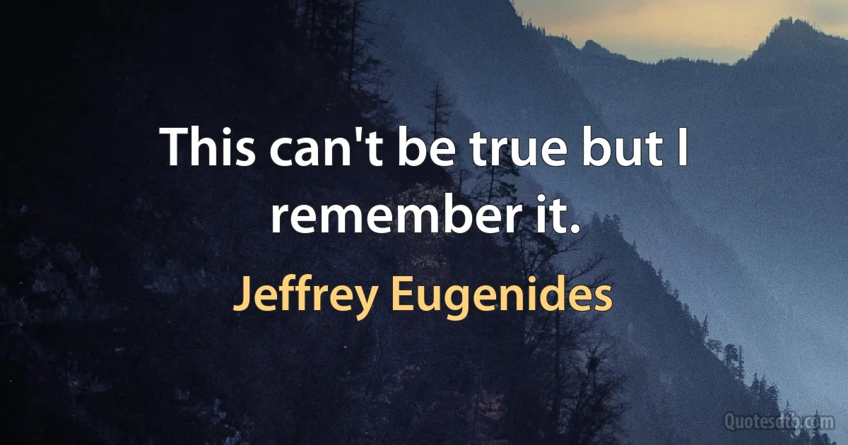 This can't be true but I remember it. (Jeffrey Eugenides)