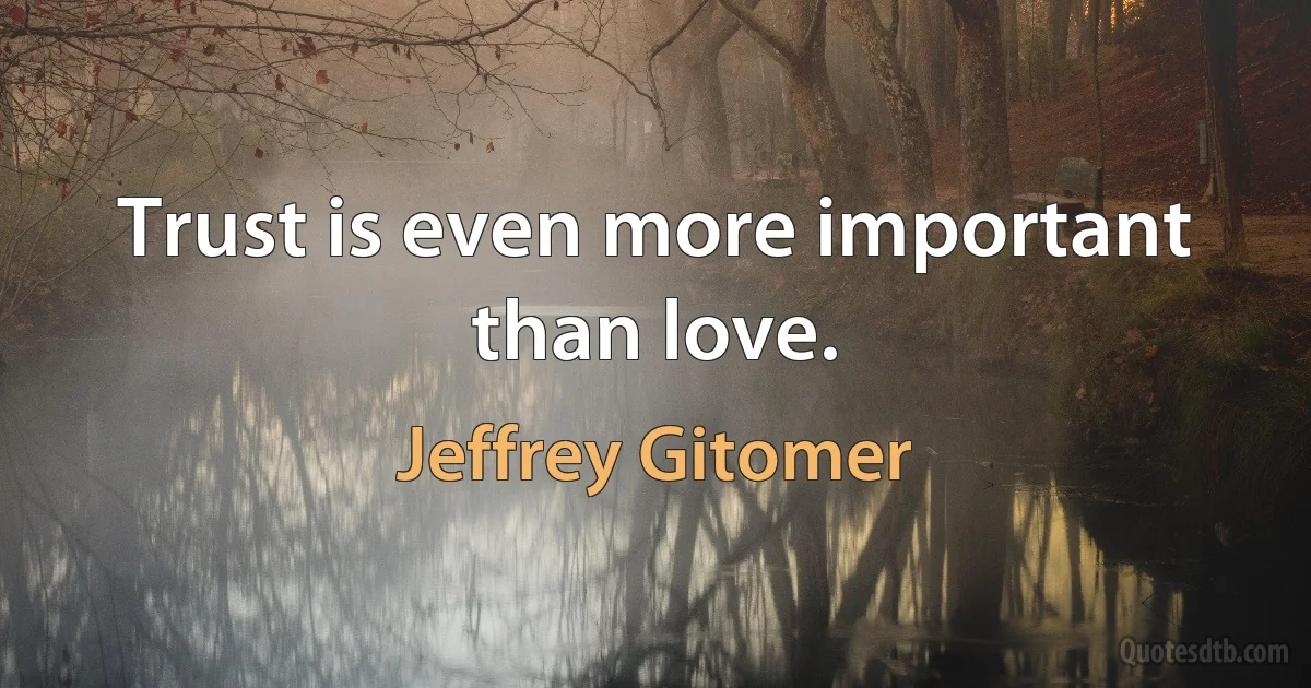 Trust is even more important than love. (Jeffrey Gitomer)