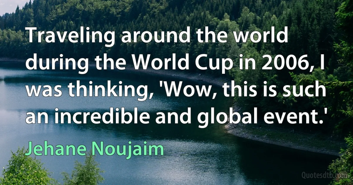 Traveling around the world during the World Cup in 2006, I was thinking, 'Wow, this is such an incredible and global event.' (Jehane Noujaim)