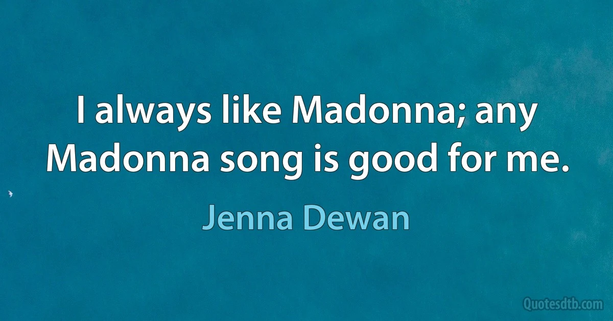 I always like Madonna; any Madonna song is good for me. (Jenna Dewan)