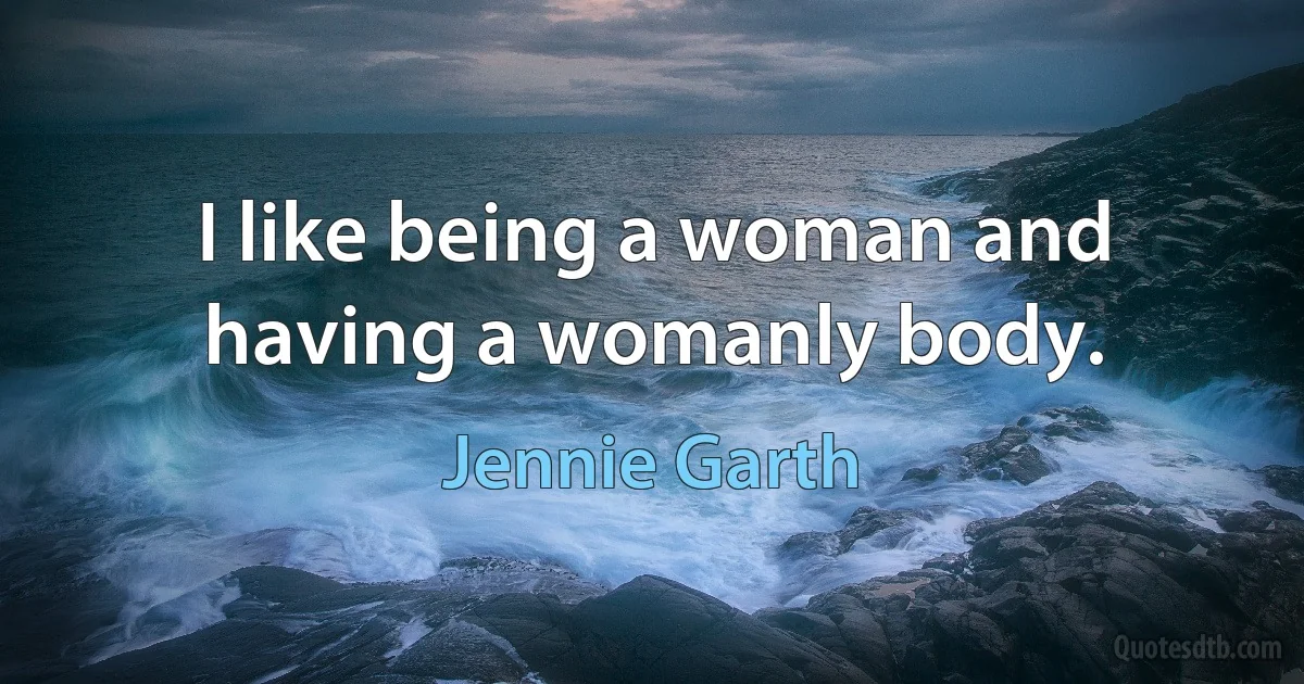 I like being a woman and having a womanly body. (Jennie Garth)