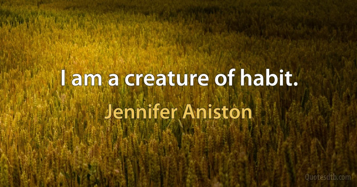 I am a creature of habit. (Jennifer Aniston)