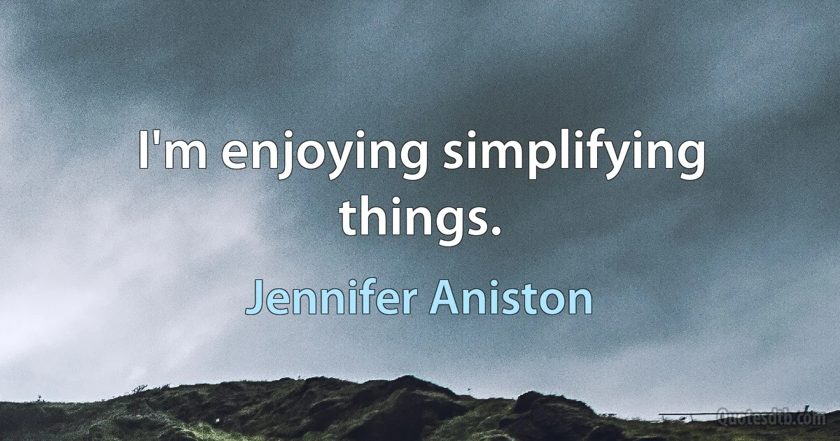 I'm enjoying simplifying things. (Jennifer Aniston)