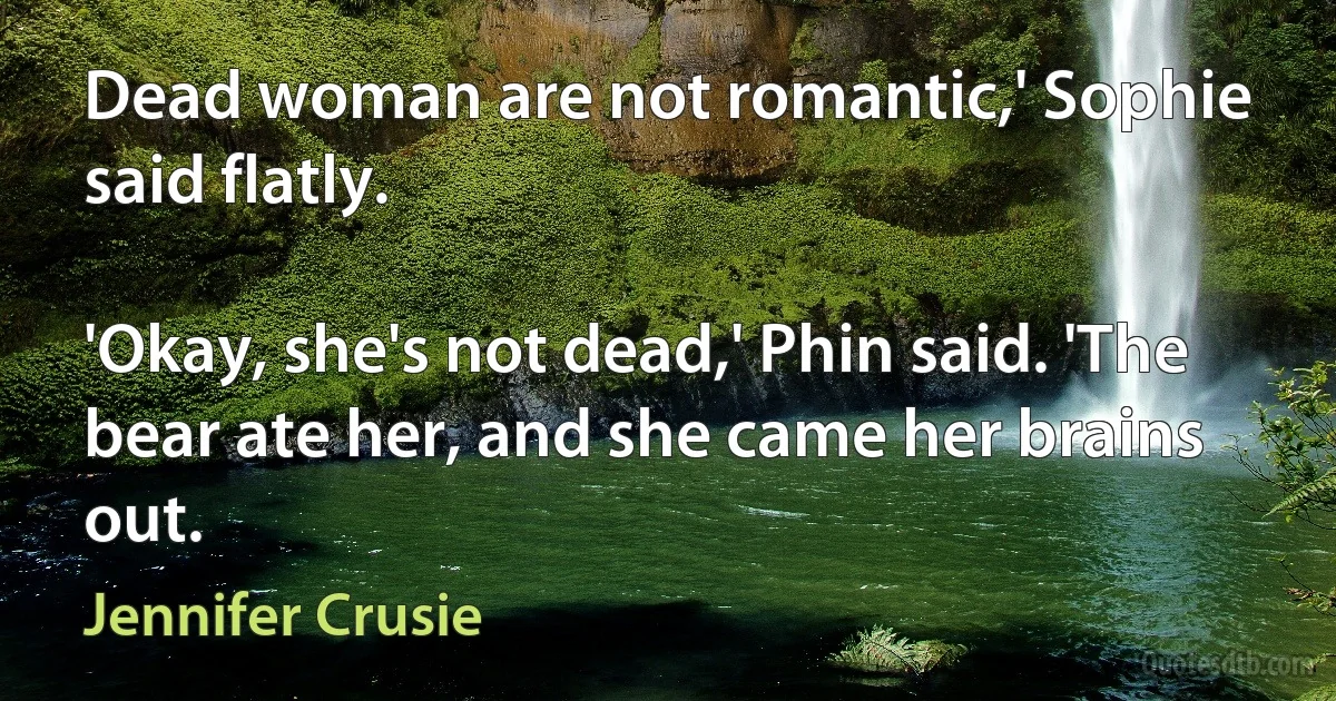 Dead woman are not romantic,' Sophie said flatly.

'Okay, she's not dead,' Phin said. 'The bear ate her, and she came her brains out. (Jennifer Crusie)