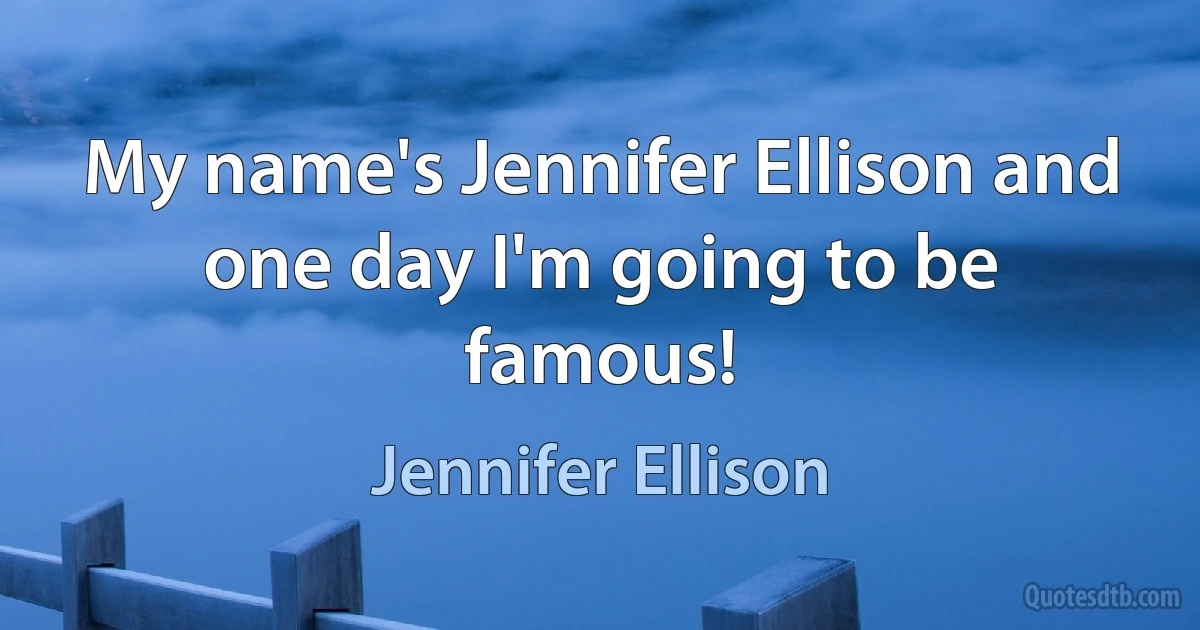 My name's Jennifer Ellison and one day I'm going to be famous! (Jennifer Ellison)