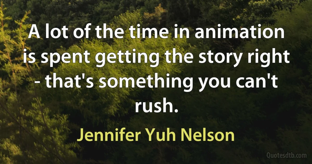 A lot of the time in animation is spent getting the story right - that's something you can't rush. (Jennifer Yuh Nelson)