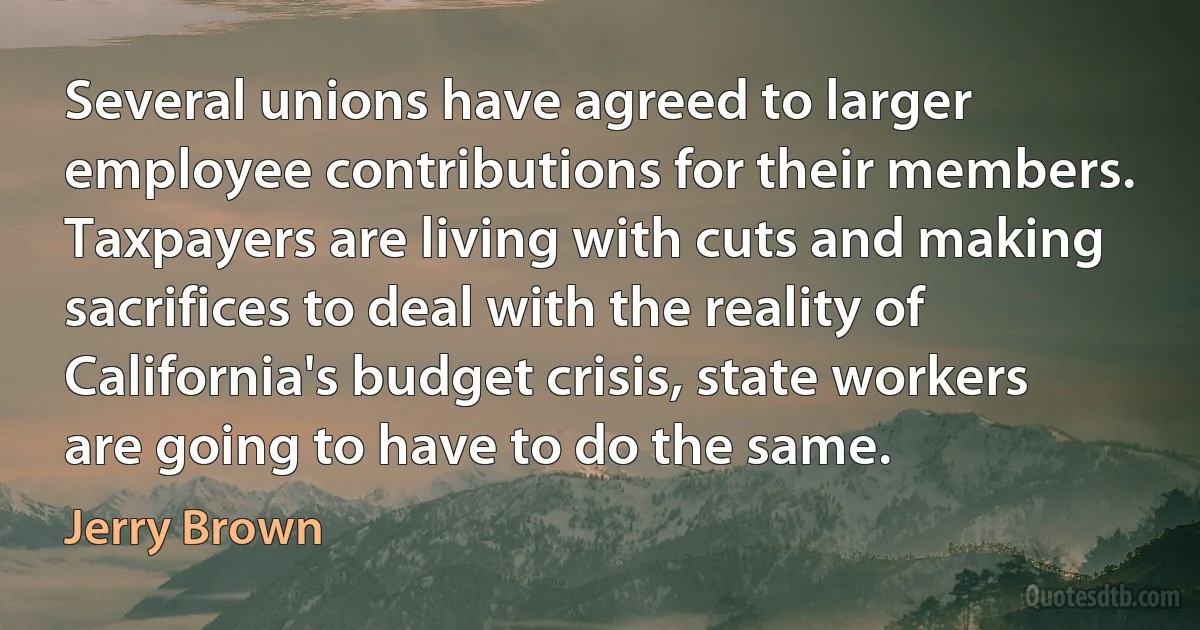 Several unions have agreed to larger employee contributions for their members. Taxpayers are living with cuts and making sacrifices to deal with the reality of California's budget crisis, state workers are going to have to do the same. (Jerry Brown)