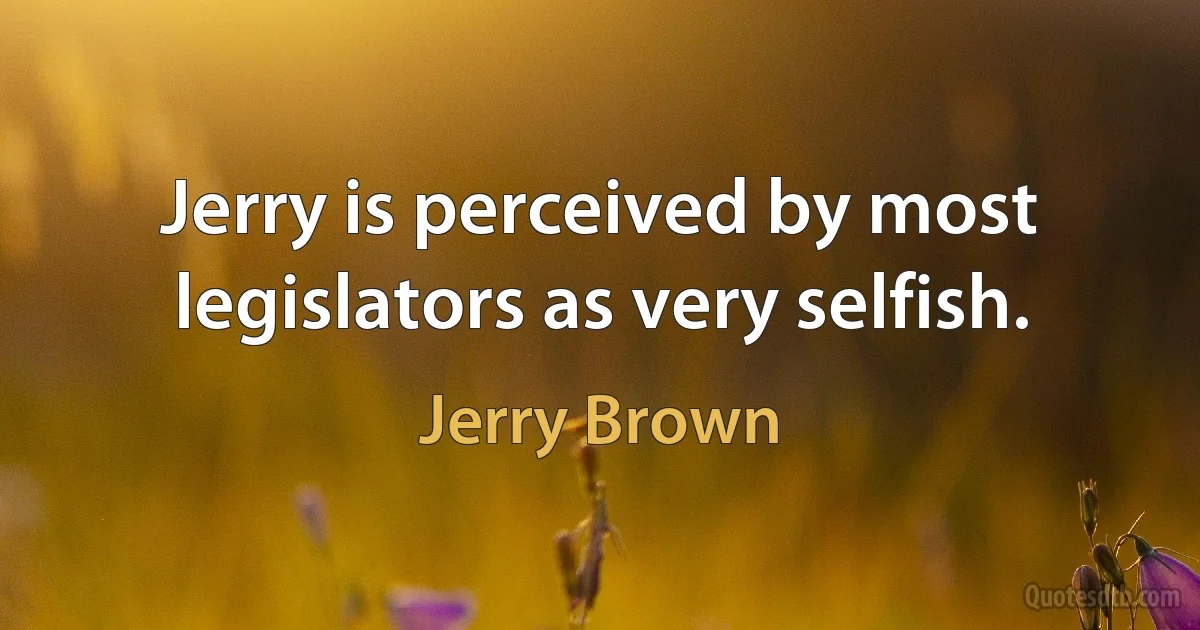 Jerry is perceived by most legislators as very selfish. (Jerry Brown)