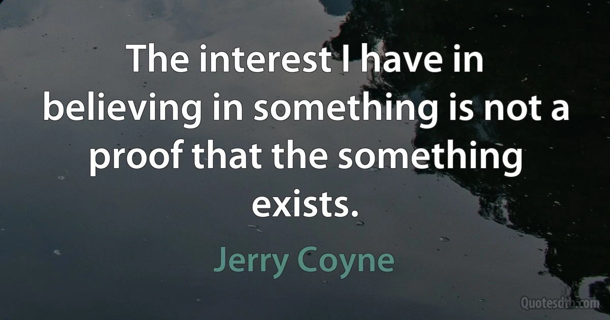 The interest I have in believing in something is not a proof that the something exists. (Jerry Coyne)