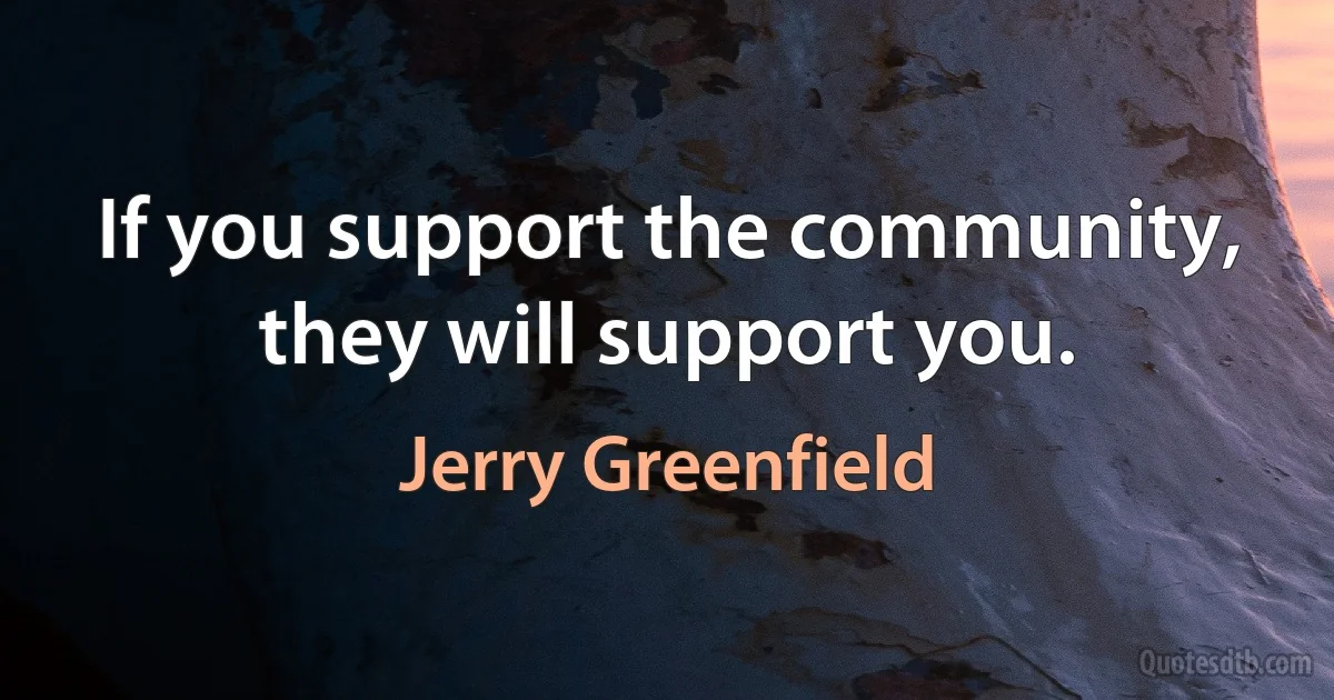 If you support the community, they will support you. (Jerry Greenfield)