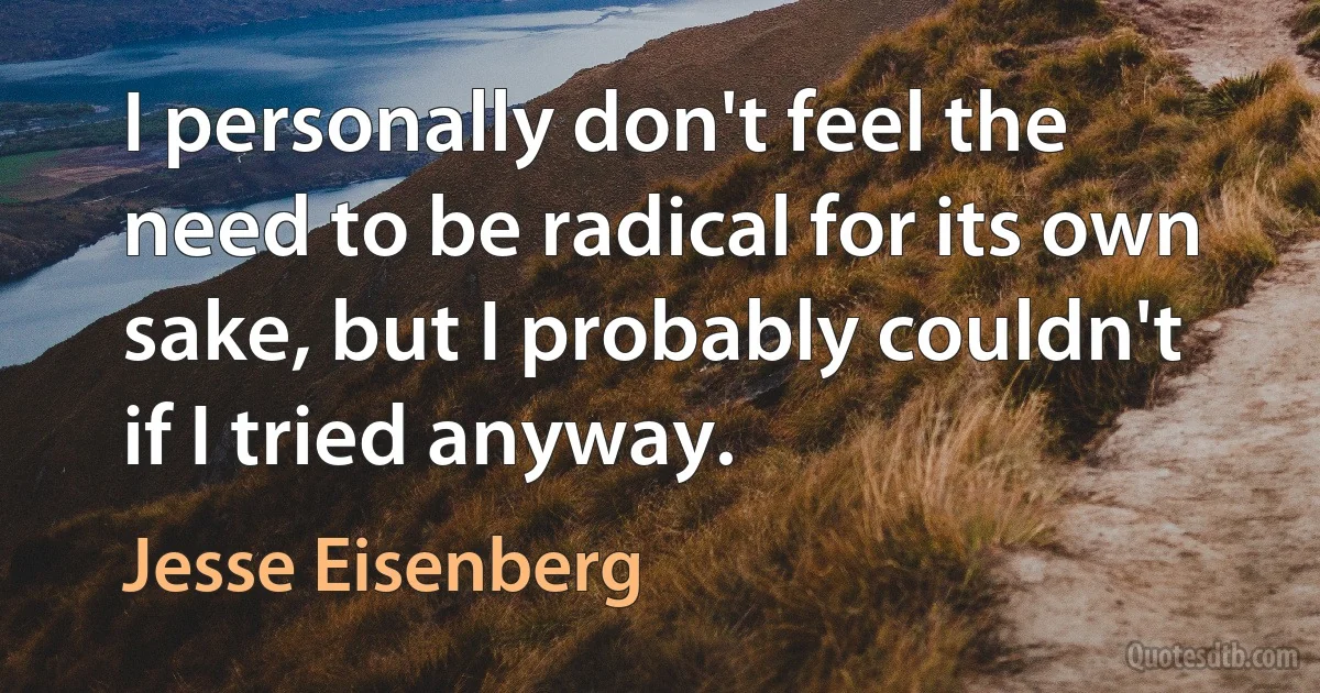 I personally don't feel the need to be radical for its own sake, but I probably couldn't if I tried anyway. (Jesse Eisenberg)