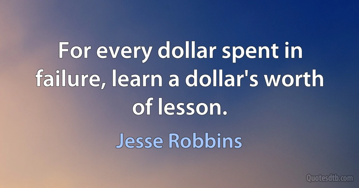 For every dollar spent in failure, learn a dollar's worth of lesson. (Jesse Robbins)