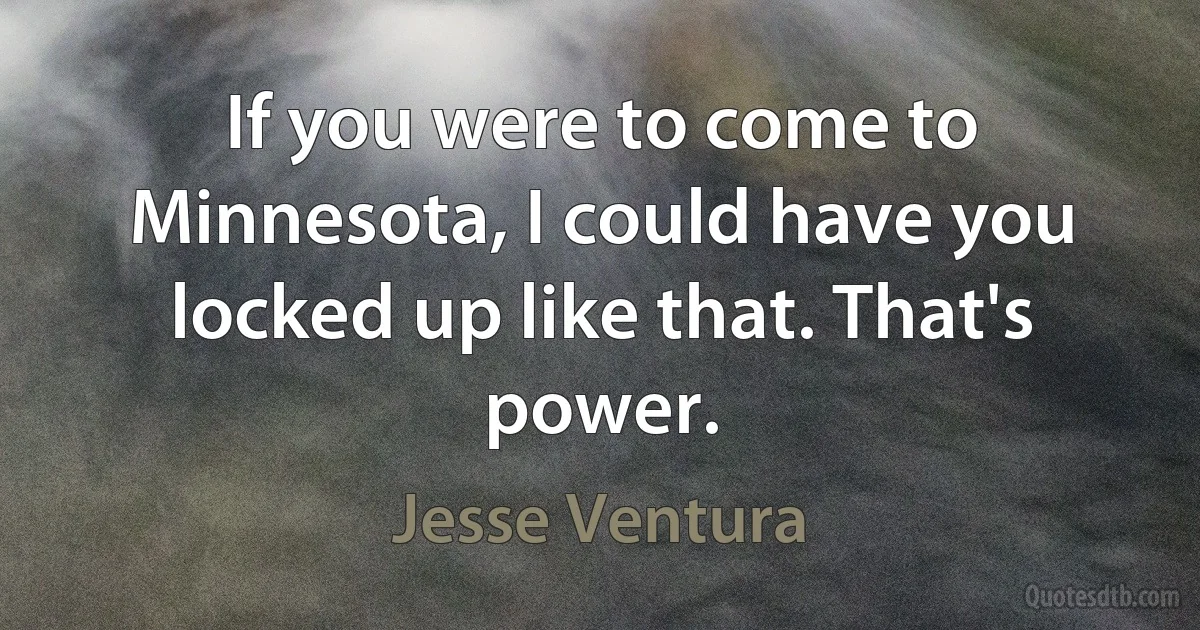 If you were to come to Minnesota, I could have you locked up like that. That's power. (Jesse Ventura)