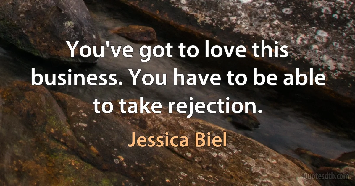 You've got to love this business. You have to be able to take rejection. (Jessica Biel)