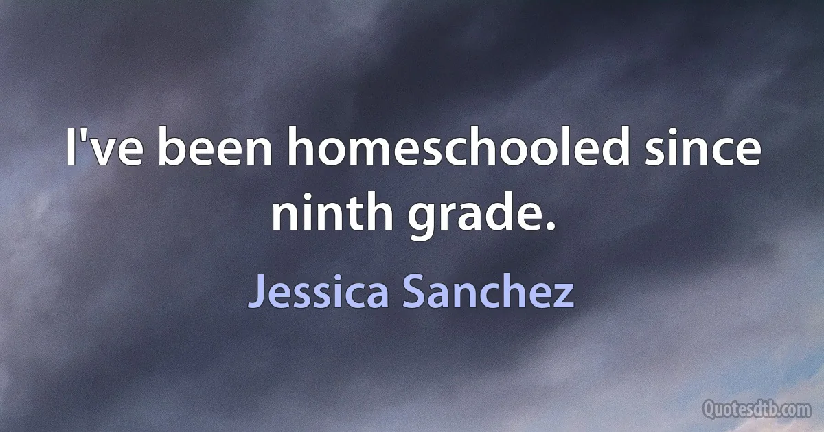 I've been homeschooled since ninth grade. (Jessica Sanchez)