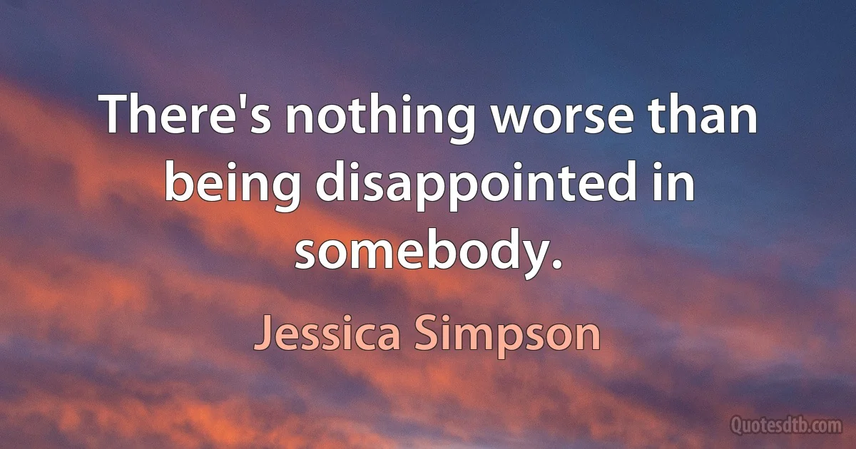 There's nothing worse than being disappointed in somebody. (Jessica Simpson)