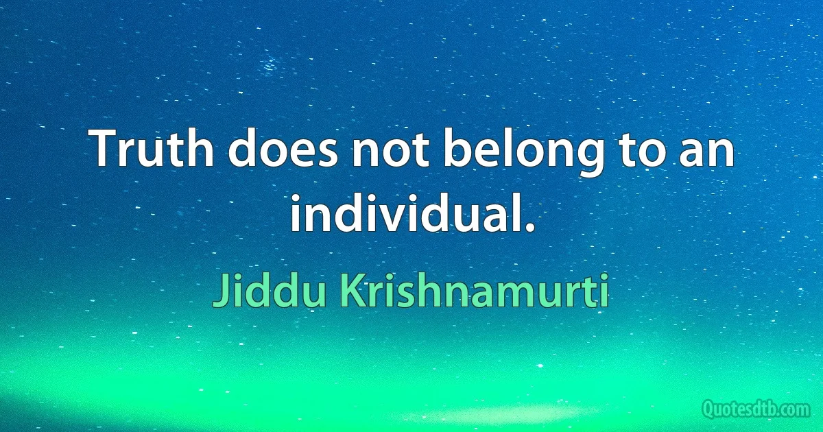 Truth does not belong to an individual. (Jiddu Krishnamurti)